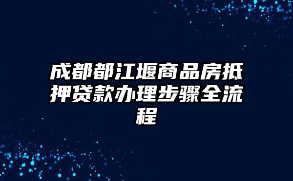 成都都江堰商品房抵押贷款办理步骤全流程