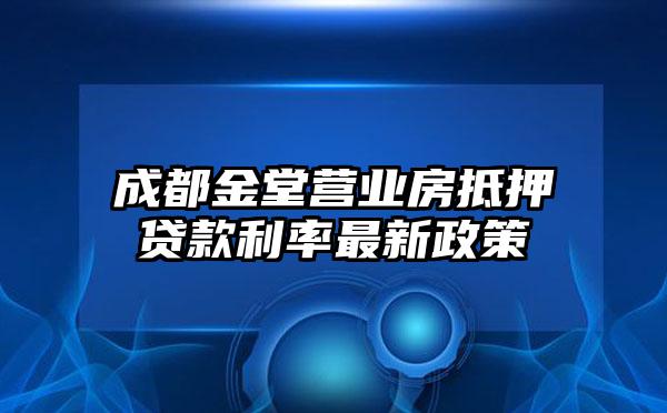 成都金堂营业房抵押贷款利率最新政策