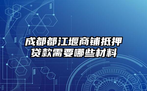 成都都江堰商铺抵押贷款需要哪些材料