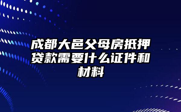 成都大邑父母房抵押贷款需要什么证件和材料