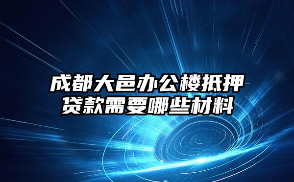 成都大邑办公楼抵押贷款需要哪些材料