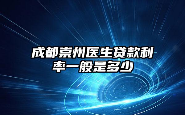 成都崇州医生贷款利率一般是多少