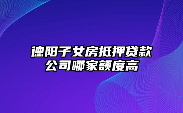 德阳子女房抵押贷款公司哪家额度高