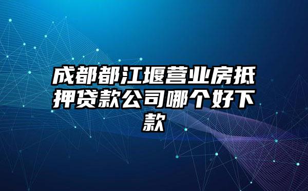 成都都江堰营业房抵押贷款公司哪个好下款