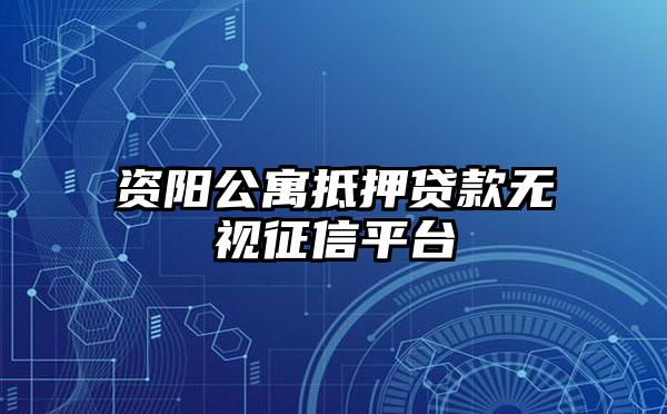 资阳公寓抵押贷款无视征信平台