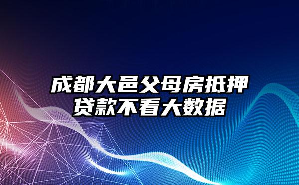 成都大邑父母房抵押贷款不看大数据