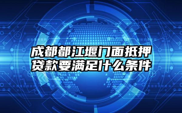 成都都江堰门面抵押贷款要满足什么条件