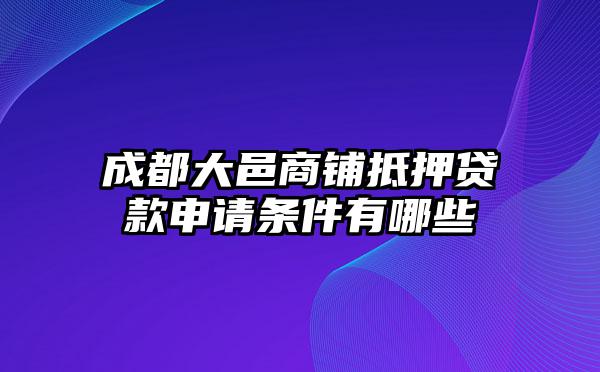 成都大邑商铺抵押贷款申请条件有哪些