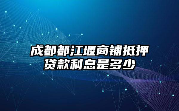 成都都江堰商铺抵押贷款利息是多少