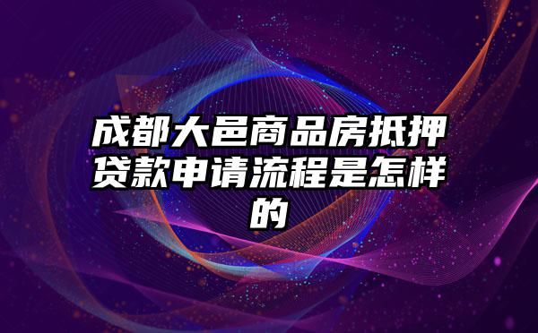 成都大邑商品房抵押贷款申请流程是怎样的