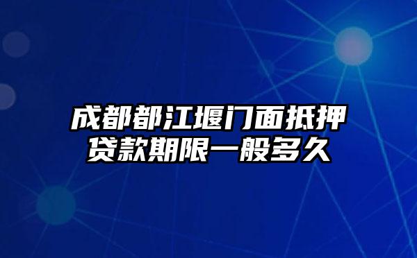 成都都江堰门面抵押贷款期限一般多久