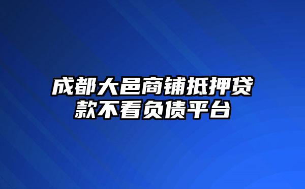 成都大邑商铺抵押贷款不看负债平台