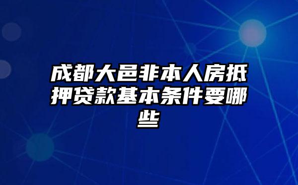 成都大邑非本人房抵押贷款基本条件要哪些