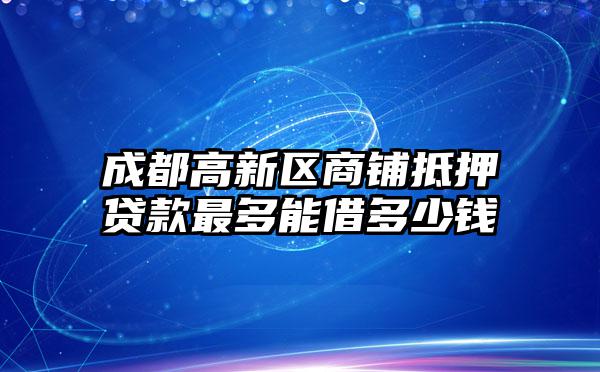 成都高新区商铺抵押贷款最多能借多少钱