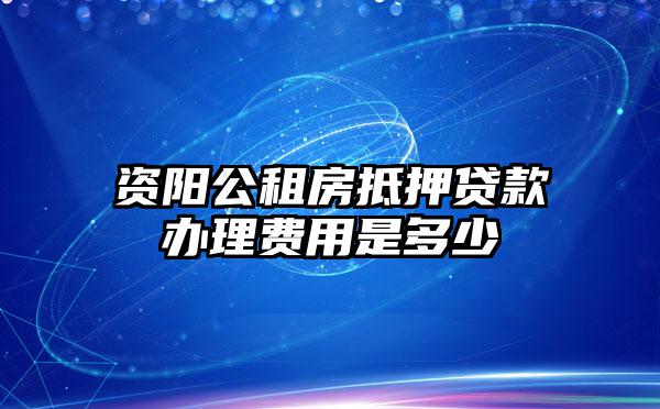 资阳公租房抵押贷款办理费用是多少