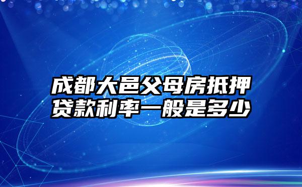 成都大邑父母房抵押贷款利率一般是多少