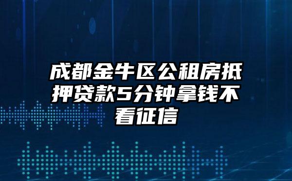 成都金牛区公租房抵押贷款5分钟拿钱不看征信