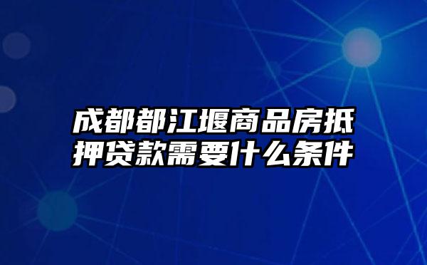 成都都江堰商品房抵押贷款需要什么条件