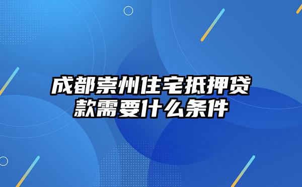 成都崇州住宅抵押贷款需要什么条件