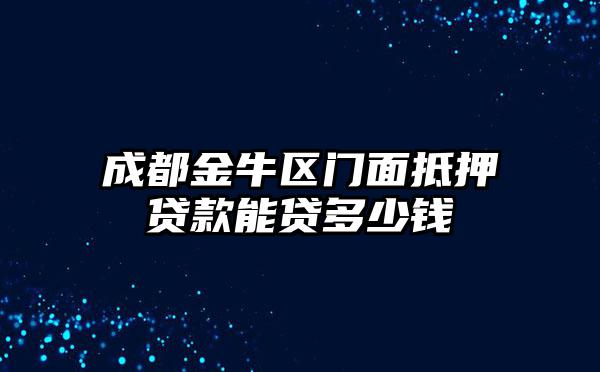 成都金牛区门面抵押贷款能贷多少钱