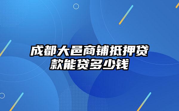 成都大邑商铺抵押贷款能贷多少钱