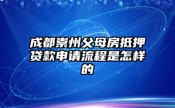 成都崇州父母房抵押贷款申请流程是怎样的