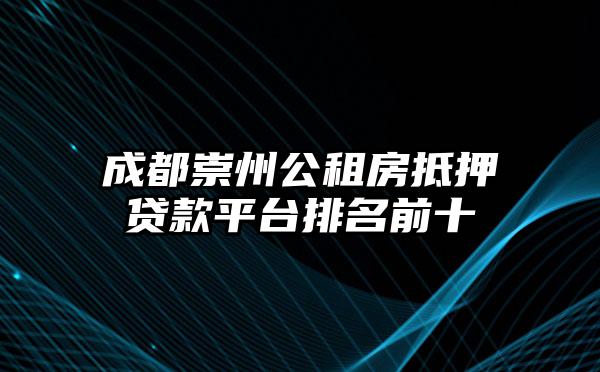 成都崇州公租房抵押贷款平台排名前十