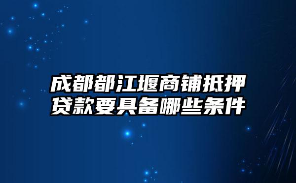 成都都江堰商铺抵押贷款要具备哪些条件