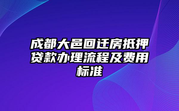 成都大邑回迁房抵押贷款办理流程及费用标准