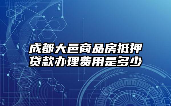 成都大邑商品房抵押贷款办理费用是多少