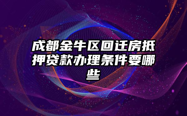 成都金牛区回迁房抵押贷款办理条件要哪些