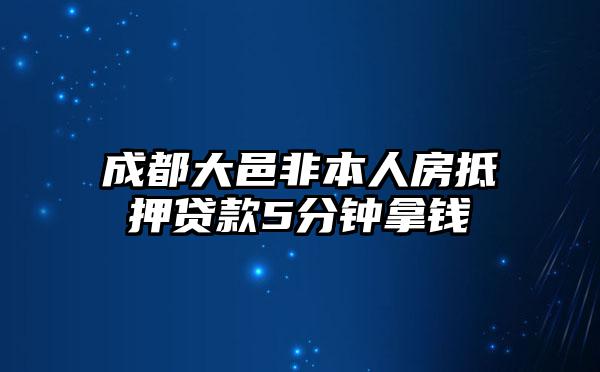 成都大邑非本人房抵押贷款5分钟拿钱