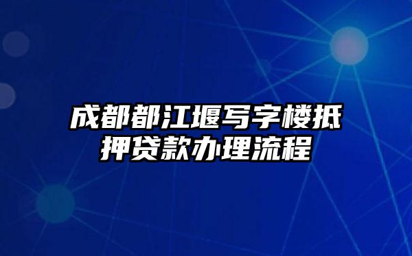 成都都江堰写字楼抵押贷款办理流程