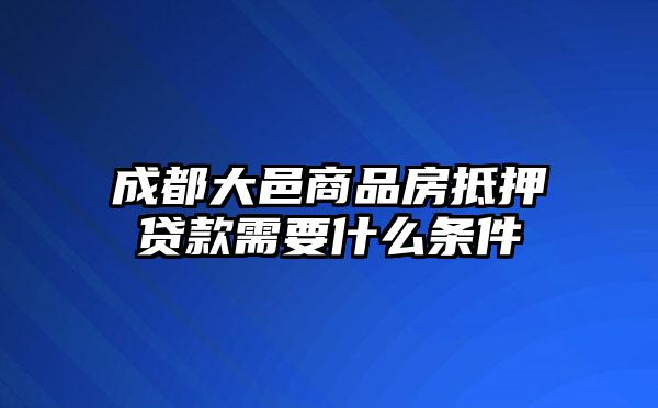 成都大邑商品房抵押贷款需要什么条件