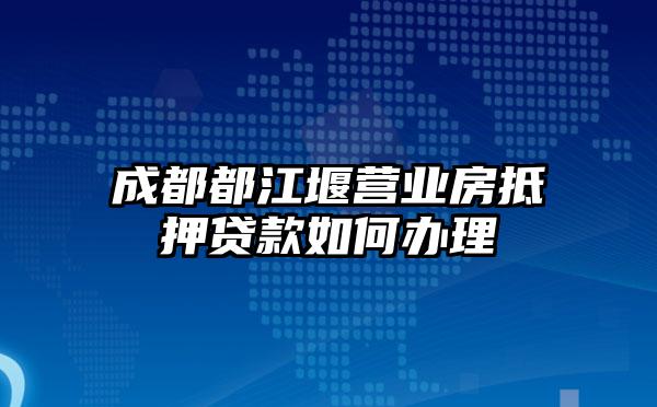 成都都江堰营业房抵押贷款如何办理