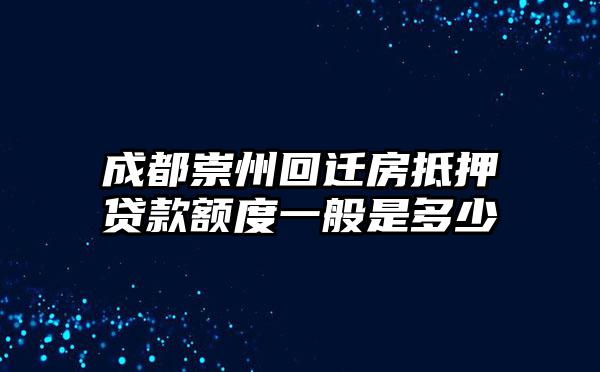 成都崇州回迁房抵押贷款额度一般是多少