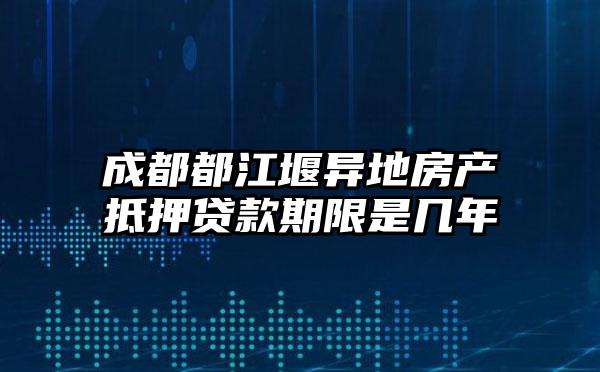 成都都江堰异地房产抵押贷款期限是几年