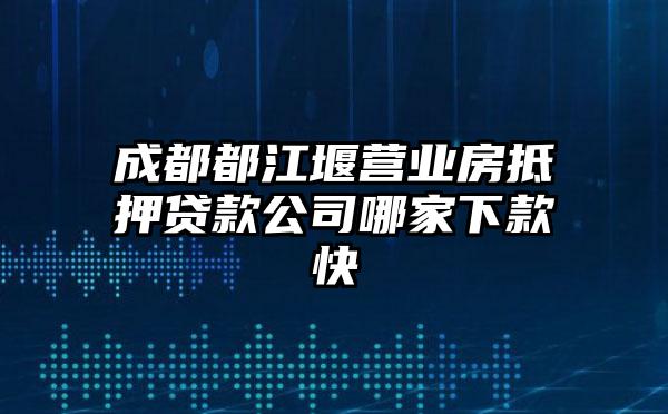 成都都江堰营业房抵押贷款公司哪家下款快