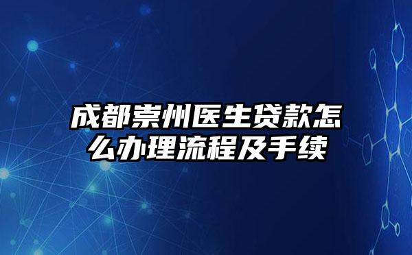 成都崇州医生贷款怎么办理流程及手续