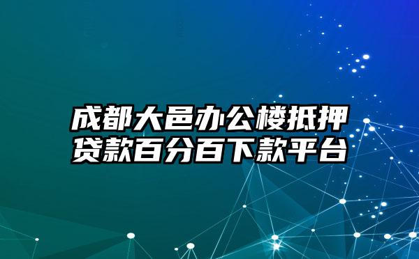 成都大邑办公楼抵押贷款百分百下款平台