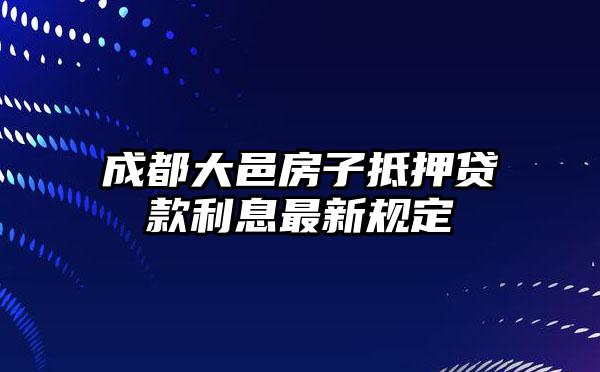 成都大邑房子抵押贷款利息最新规定