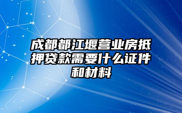 成都都江堰营业房抵押贷款需要什么证件和材料