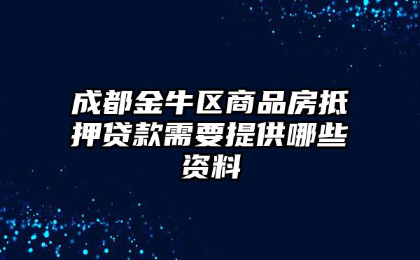 成都金牛区商品房抵押贷款需要提供哪些资料