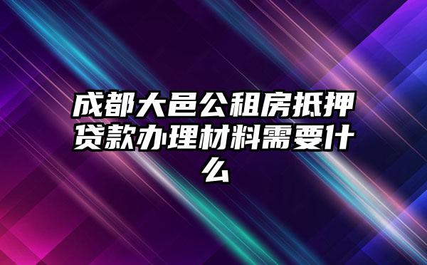 成都大邑公租房抵押贷款办理材料需要什么