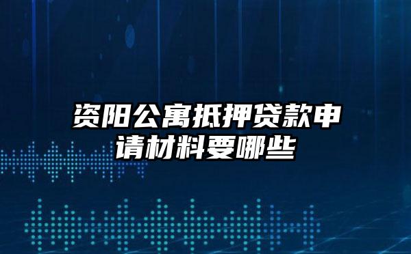 资阳公寓抵押贷款申请材料要哪些