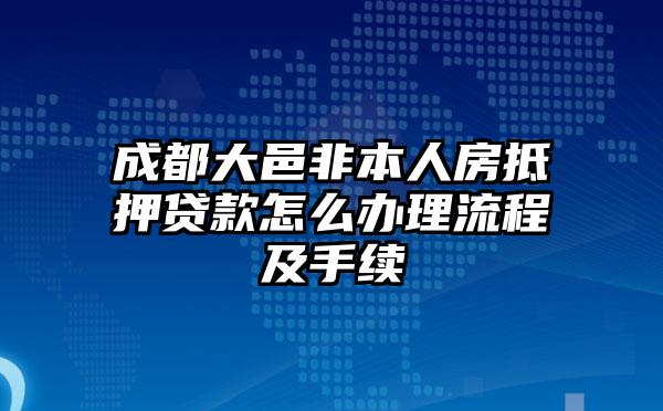 成都大邑非本人房抵押贷款怎么办理流程及手续