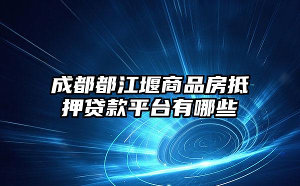 成都都江堰商品房抵押贷款平台有哪些