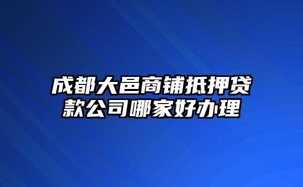 成都大邑商铺抵押贷款公司哪家好办理