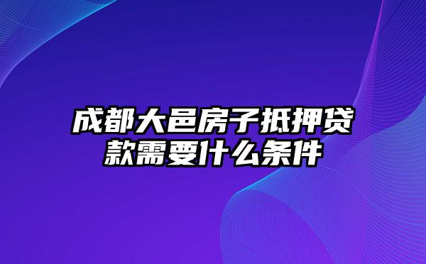 成都大邑房子抵押贷款需要什么条件