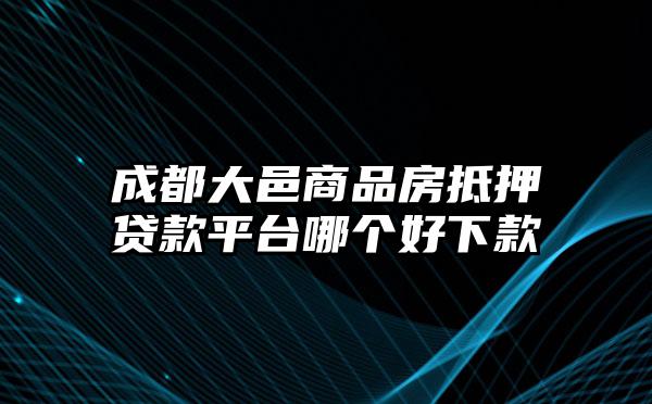 成都大邑商品房抵押贷款平台哪个好下款